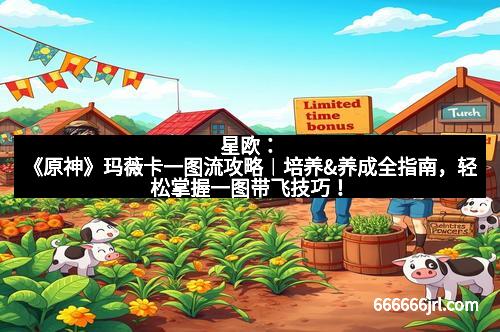 星欧:《原神》玛薇卡一图流攻略︱培养&养成全指南,轻松掌握一图带飞技巧!